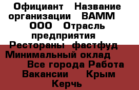 Официант › Название организации ­ ВАММ  , ООО › Отрасль предприятия ­ Рестораны, фастфуд › Минимальный оклад ­ 15 000 - Все города Работа » Вакансии   . Крым,Керчь